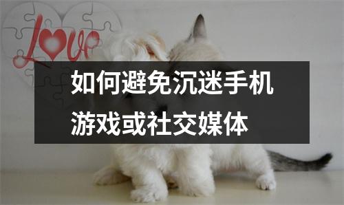 如何避免沉迷手机游戏或社交媒体