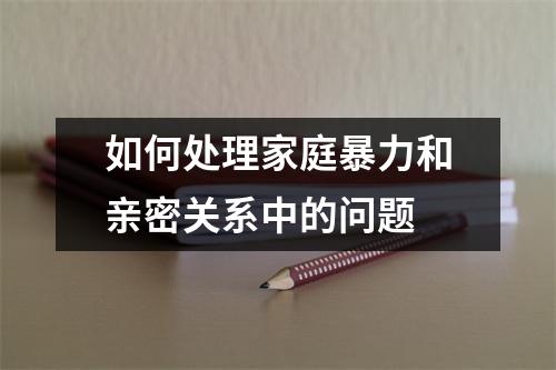 如何处理家庭暴力和亲密关系中的问题