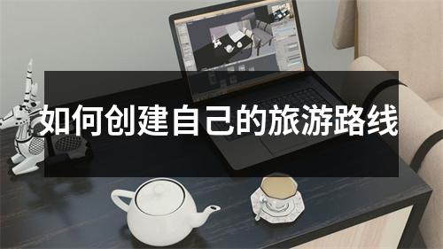 如何创建自己的旅游路线