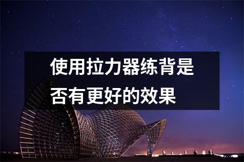 使用拉力器练背是否有更好的效果