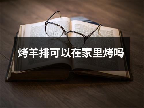 烤羊排可以在家里烤吗 烤羊排可以在家里烤吗