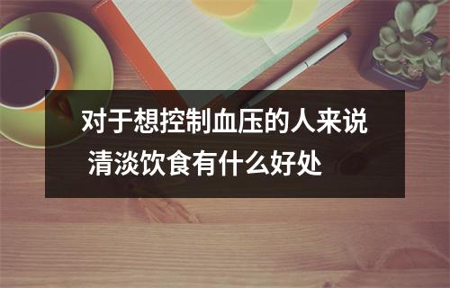 对于想控制血压的人来说 清淡饮食有什么好处 