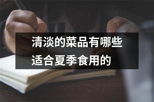 清淡的菜品有哪些适合夏季食用的 清淡的菜品有哪些适合夏季食用的