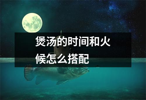 煲汤的时间和火候怎么搭配 煲汤的时间和火候怎么搭配