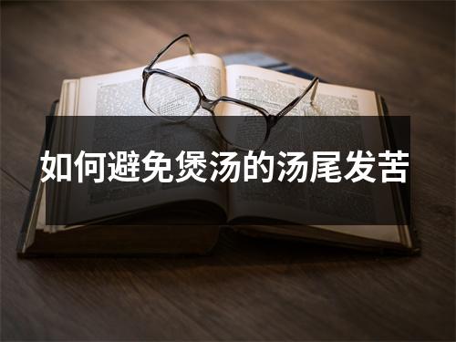 如何避免煲汤的汤尾发苦 