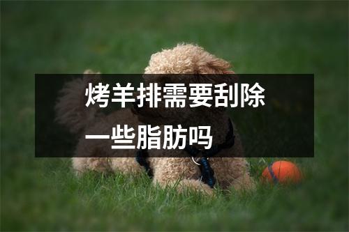 烤羊排需要刮除一些脂肪吗 