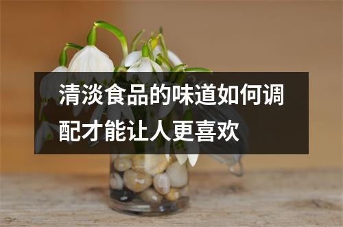 清淡食品的味道如何调配才能让人更喜欢 清淡食品的味道如何调配才能让人更喜欢
