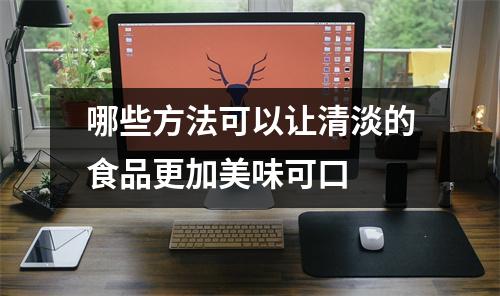 哪些方法可以让清淡的食品更加美味可口 