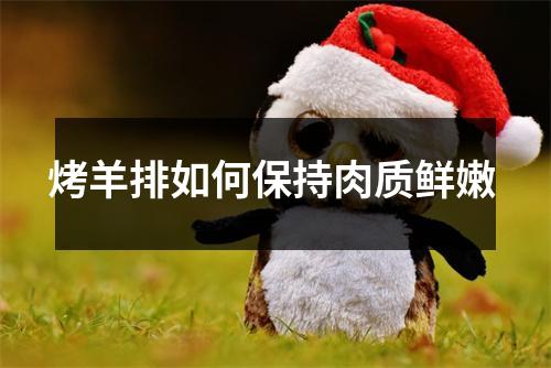 烤羊排如何保持肉质鲜嫩 