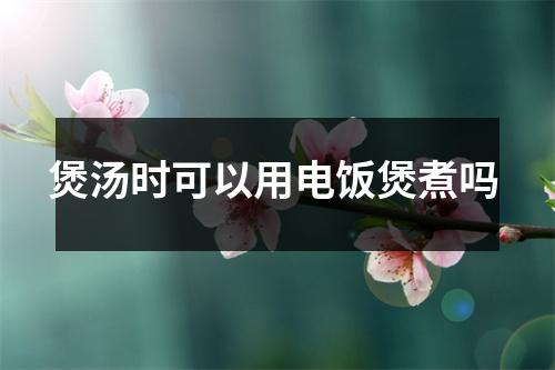 煲汤时可以用电饭煲煮吗 