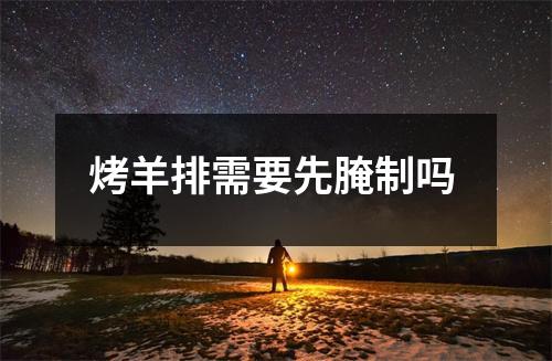 烤羊排需要先腌制吗 