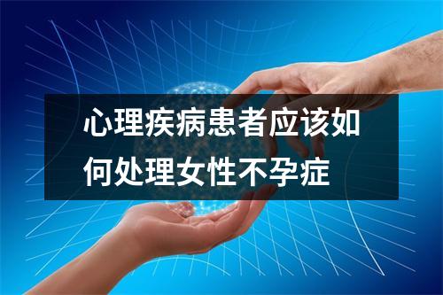 心理疾病患者应该如何处理女性不孕症 