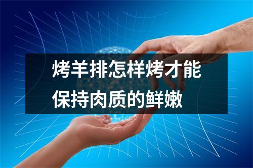 烤羊排怎样烤才能保持肉质的鲜嫩 