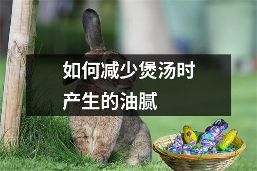 如何减少煲汤时产生的油腻 如何减少煲汤时产生的油腻