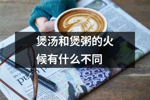 煲汤和煲粥的火候有什么不同 