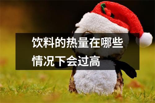 饮料的热量在哪些情况下会过高 