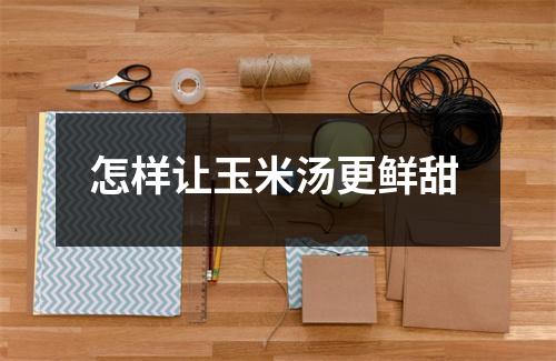 怎样让玉米汤更鲜甜 