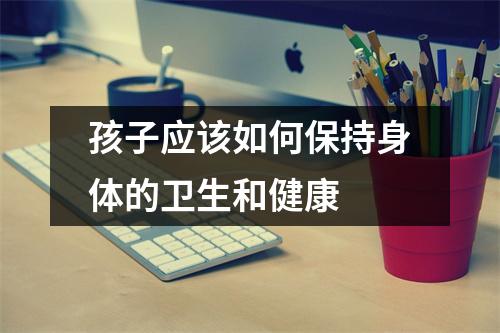 孩子应该如何保持身体的卫生和健康 