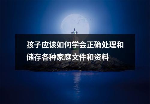 孩子应该如何学会正确处理和储存各种家庭文件和资料 