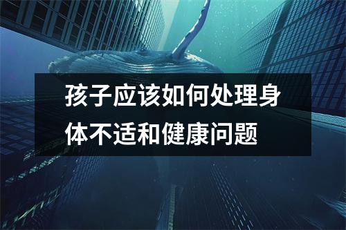 孩子应该如何处理身体不适和健康问题 