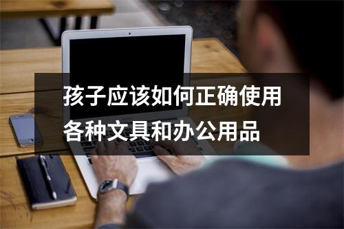 孩子应该如何正确使用各种文具和办公用品 