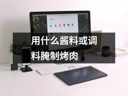 用什么酱料或调料腌制烤肉 