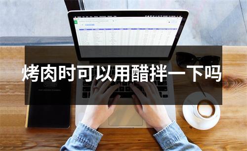 烤肉时可以用醋拌一下吗 