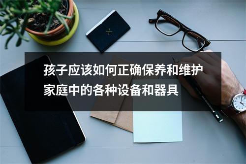 孩子应该如何正确保养和维护家庭中的各种设备和器具 