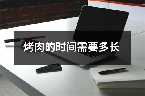 烤肉的时间需要多长 烤肉的时间需要多长