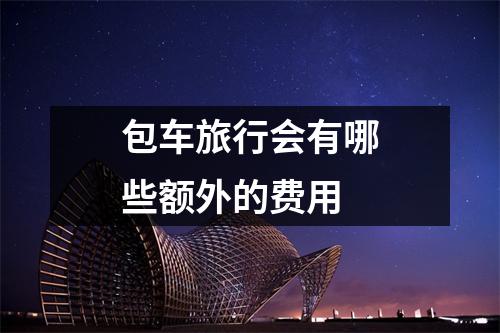 包车旅行会有哪些额外的费用