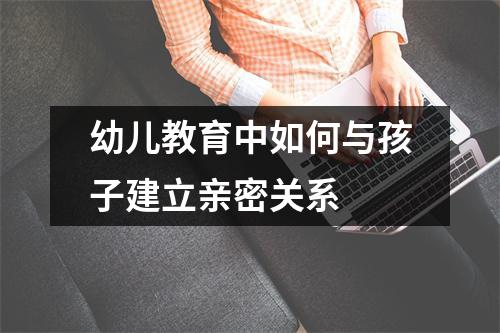 幼儿教育中如何与孩子建立亲密关系 