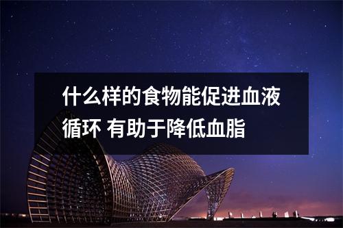 什么样的食物能促进血液循环 有助于降低血脂 