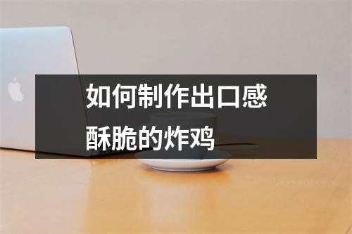 如何制作出口感酥脆的炸鸡