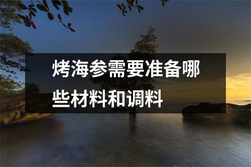 烤海参需要准备哪些材料和调料