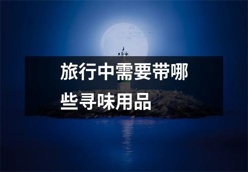旅行中需要带哪些寻味用品