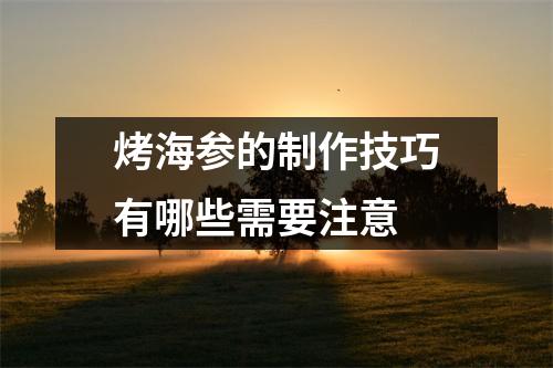 烤海参的制作技巧有哪些需要注意