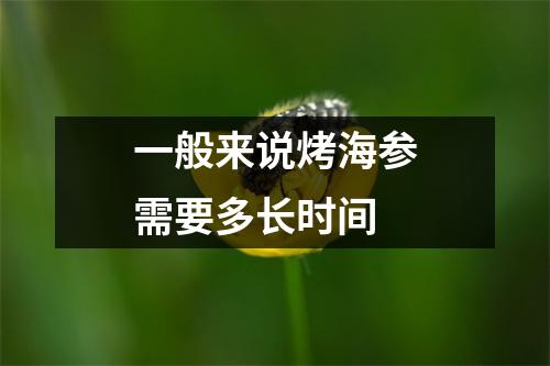 一般来说烤海参需要多长时间