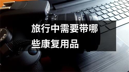 旅行中需要带哪些康复用品