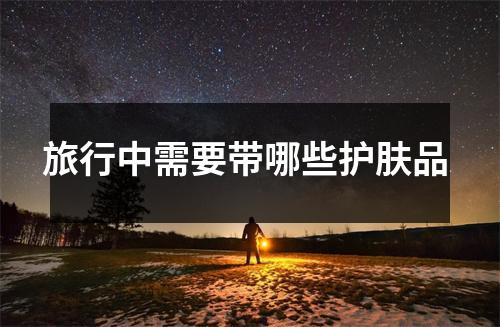 旅行中需要带哪些护肤品
