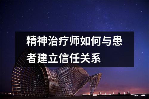 精神治疗师如何与患者建立信任关系