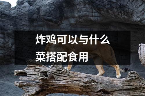 炸鸡可以与什么菜搭配食用