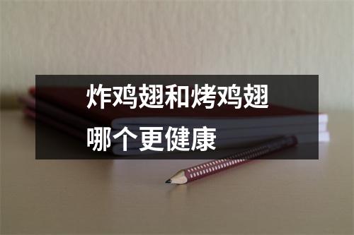 炸鸡翅和烤鸡翅哪个更健康