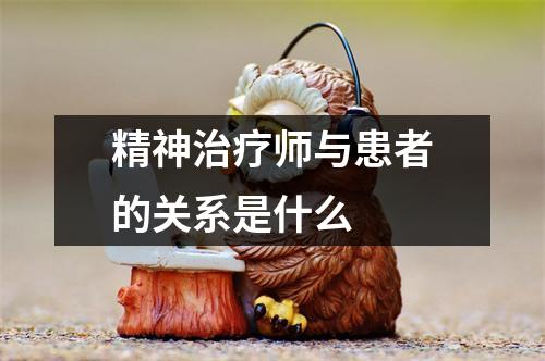 精神治疗师与患者的关系是什么