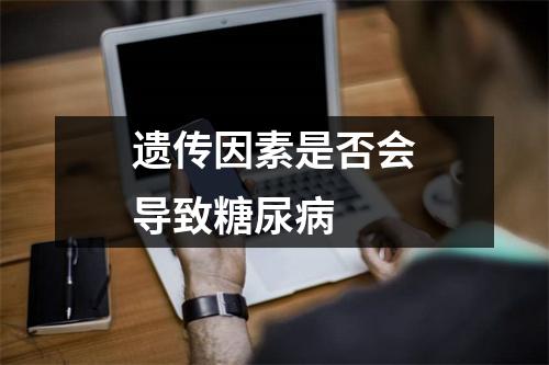 遗传因素是否会导致糖尿病