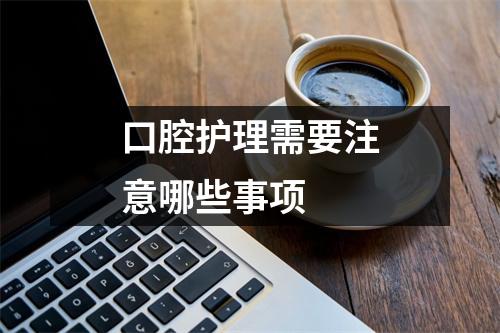 口腔护理需要注意哪些事项