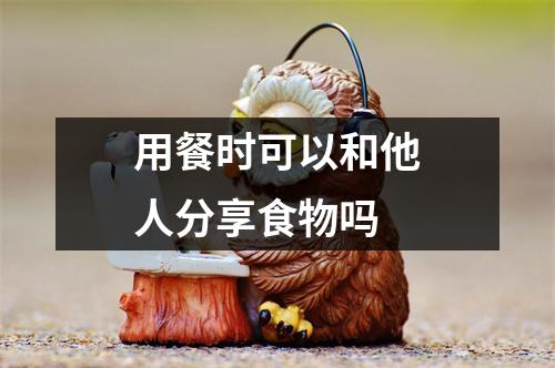 用餐时可以和他人分享食物吗