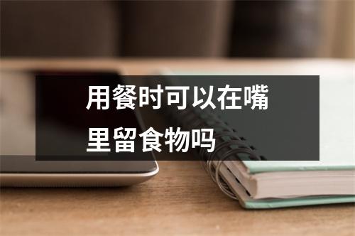 用餐时可以在嘴里留食物吗