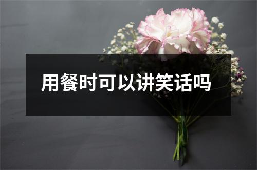 用餐时可以讲笑话吗