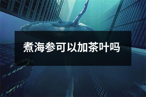 煮海参可以加茶叶吗