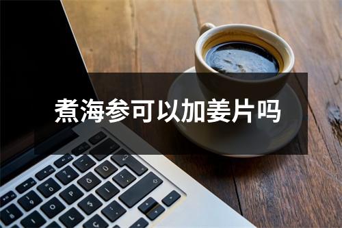 煮海参可以加姜片吗